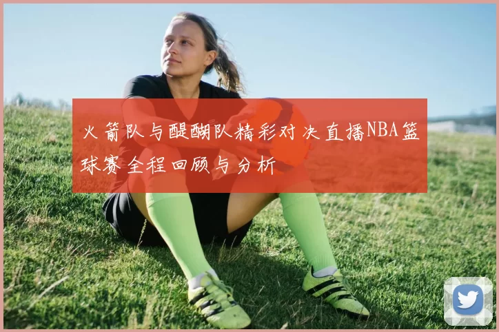 火箭队与醍醐队精彩对决直播NBA篮球赛全程回顾与分析