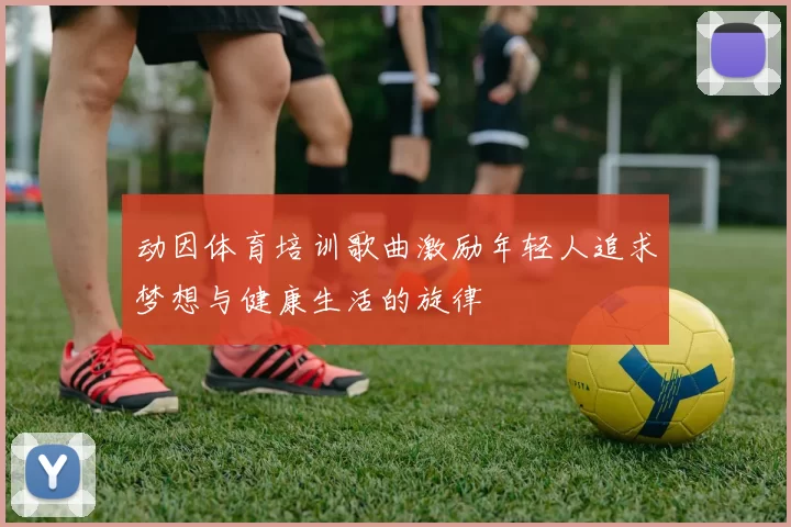 动因体育培训歌曲激励年轻人追求梦想与健康生活的旋律