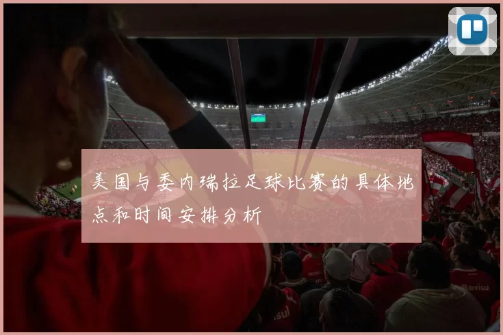 美国与委内瑞拉足球比赛的具体地点和时间安排分析