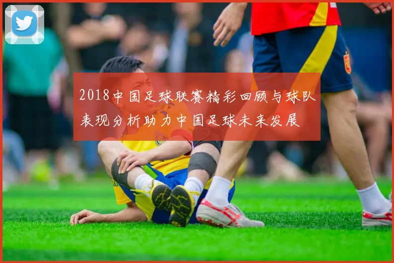 2018中国足球联赛精彩回顾与球队表现分析助力中国足球未来发展