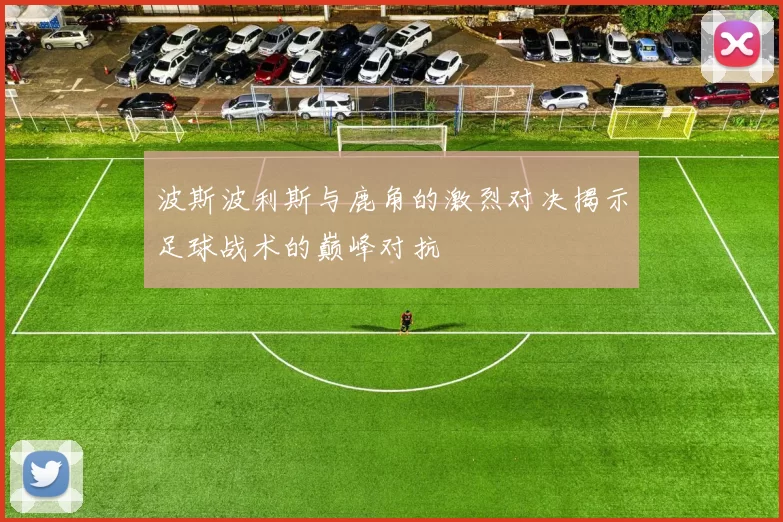 波斯波利斯与鹿角的激烈对决揭示足球战术的巅峰对抗