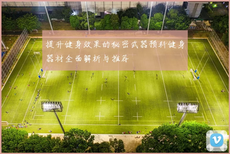 提升健身效果的秘密武器预科健身器材全面解析与推荐