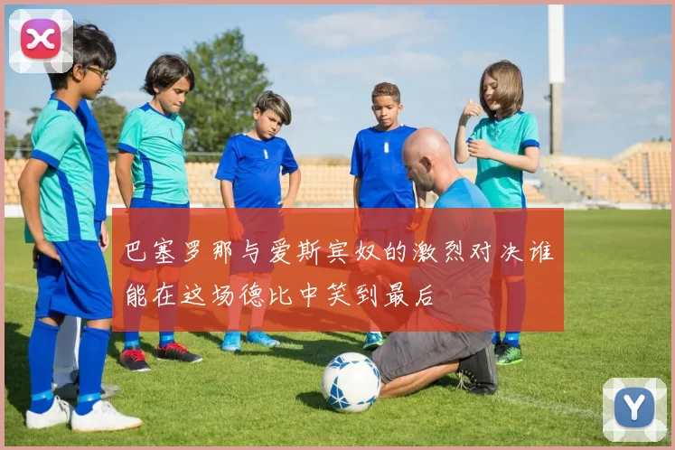 巴塞罗那与爱斯宾奴的激烈对决谁能在这场德比中笑到最后