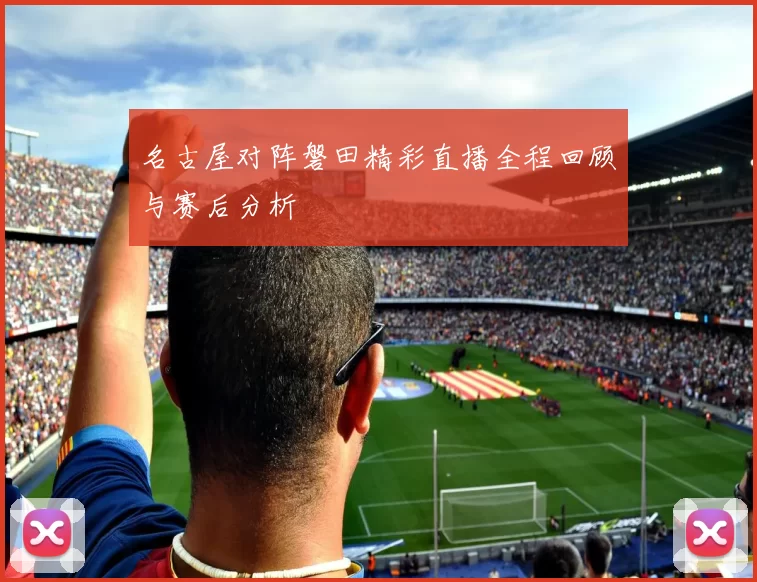 名古屋对阵磐田精彩直播全程回顾与赛后分析