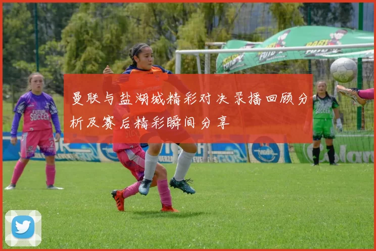 曼联与盐湖城精彩对决录播回顾分析及赛后精彩瞬间分享