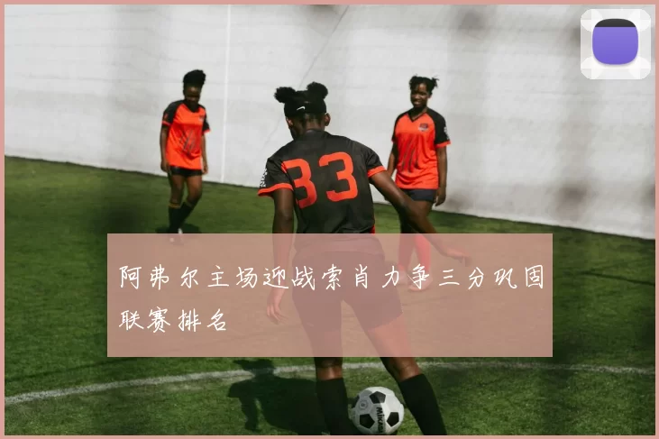 阿弗尔主场迎战索肖力争三分巩固联赛排名