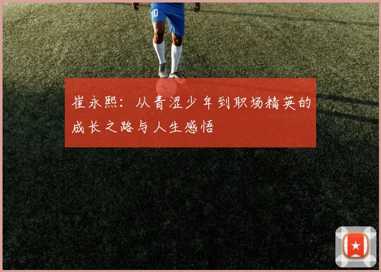 崔永熙：从青涩少年到职场精英的成长之路与人生感悟