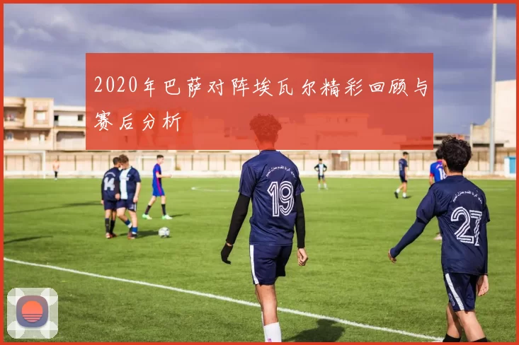 2020年巴萨对阵埃瓦尔精彩回顾与赛后分析