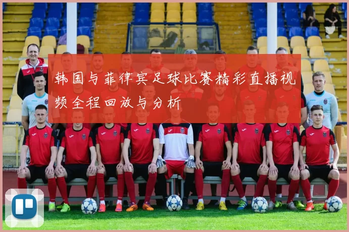 韩国与菲律宾足球比赛精彩直播视频全程回放与分析